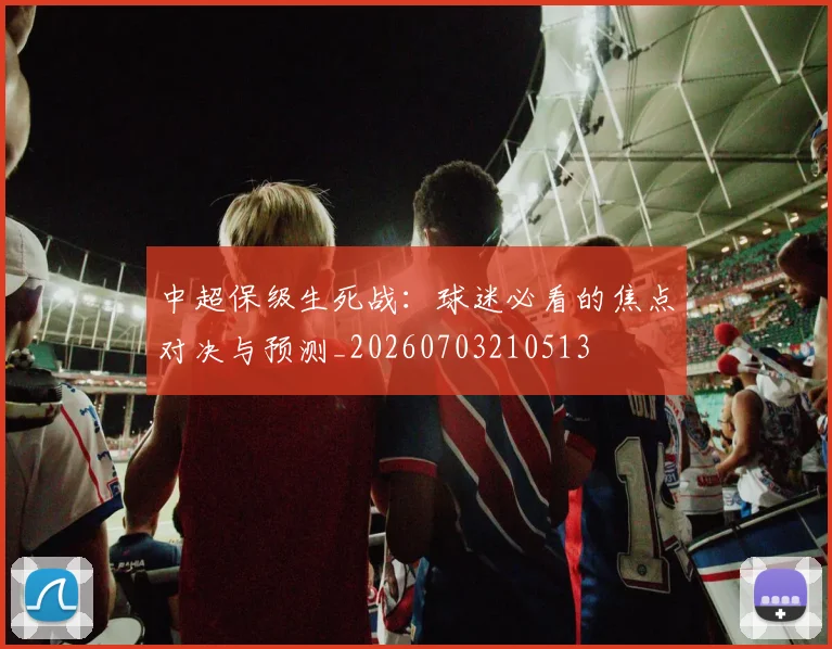 中超保级生死战：球迷必看的焦点对决与预测_20260703210513