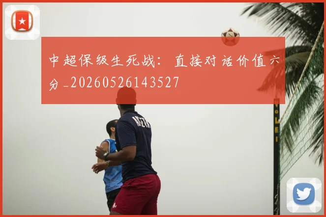 中超保级生死战:直接对话价值六分_20260526143527