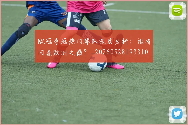 欧冠夺冠热门球队深度分析：谁将问鼎欧洲之巅？_20260528193310