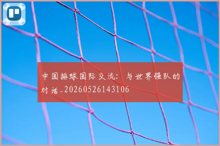 中国排球国际交流:与世界强队的对话_20260526143106