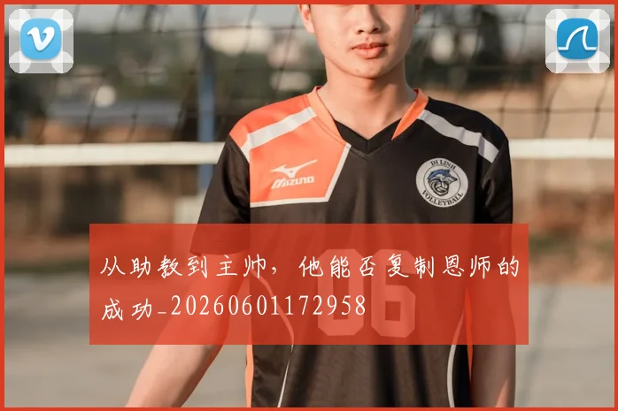 从助教到主帅，他能否复制恩师的成功_20260601172958