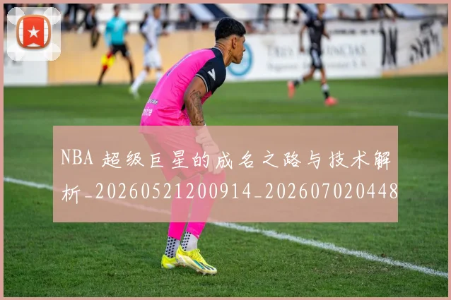 NBA 超级巨星的成名之路与技术解析_20260521200914_20260702044834