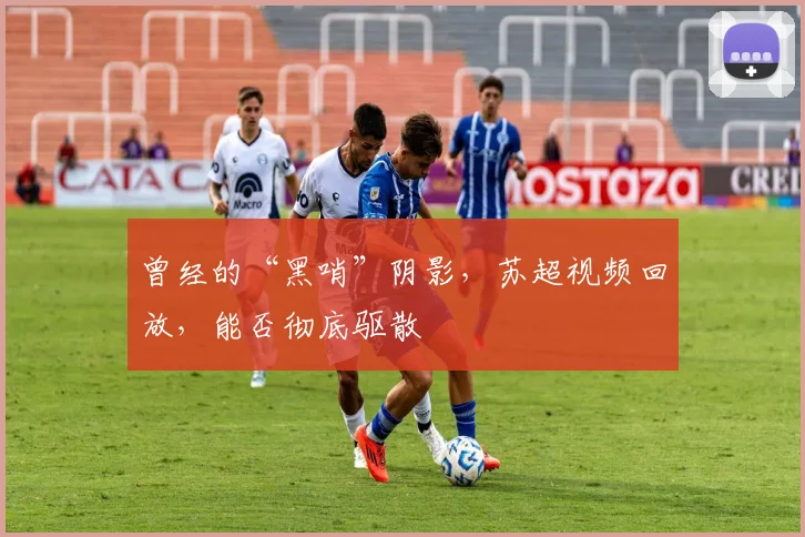 曾经的“黑哨”阴影，苏超视频回放，能否彻底驱散