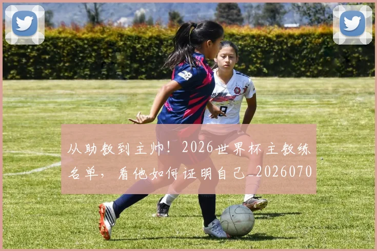 从助教到主帅！2026世界杯主教练名单，看他如何证明自己_20260703214306