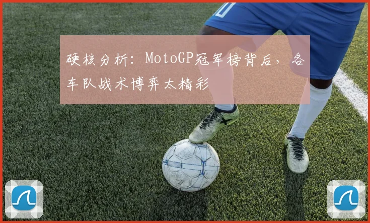 硬核分析：MotoGP冠军榜背后，各车队战术博弈太精彩