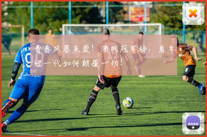 青春风暴来袭!澳网冠军榜,看年轻一代如何颠覆一切!
