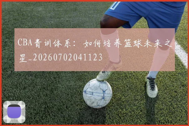 CBA青训体系：如何培养篮球未来之星_20260702041123