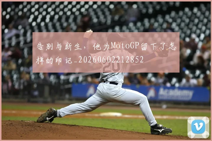 告别与新生,他为MotoGP留下了怎样的印记_20260602212852