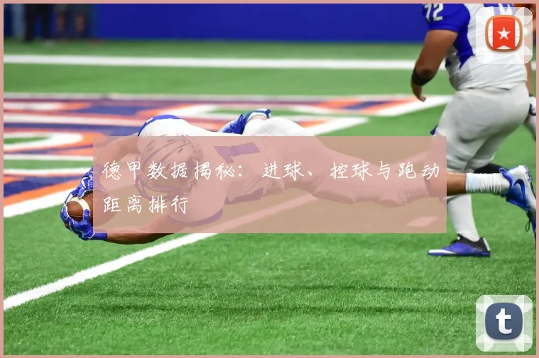 德甲数据揭秘:进球、控球与跑动距离排行
