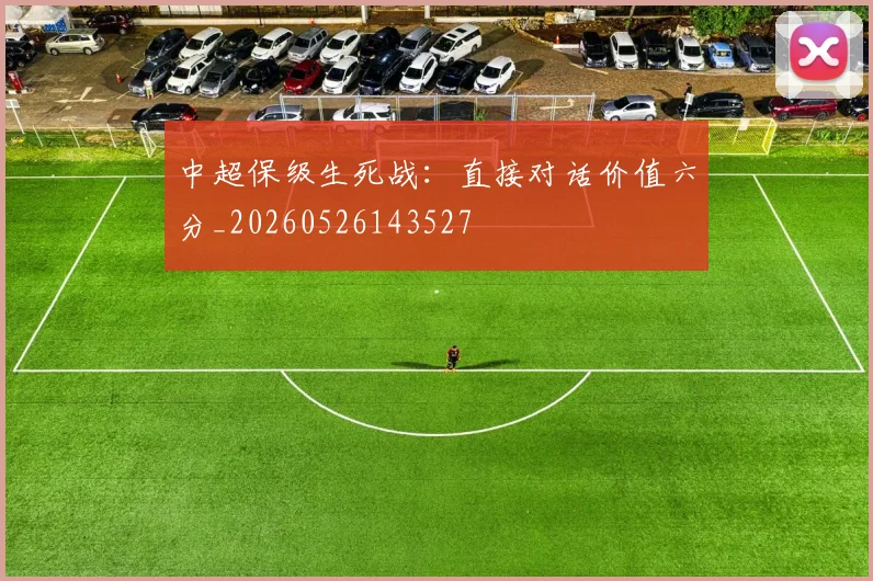 中超保级生死战:直接对话价值六分_20260526143527