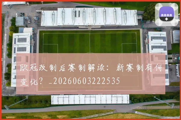 欧冠改制后赛制解读：新赛制有何变化？_20260603222535