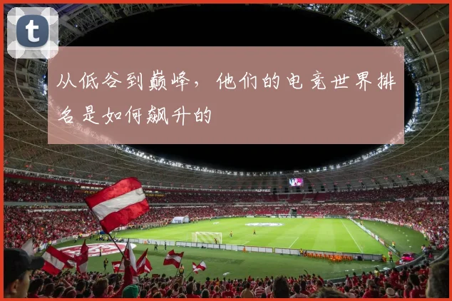 从低谷到巅峰，他们的电竞世界排名是如何飙升的