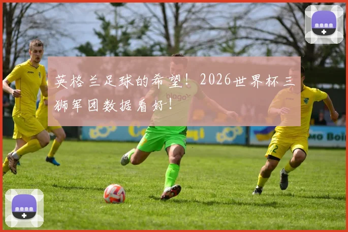 英格兰足球的希望！2026世界杯三狮军团数据看好！