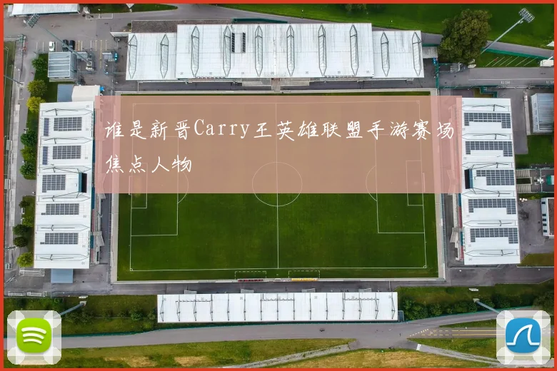 谁是新晋Carry王英雄联盟手游赛场焦点人物