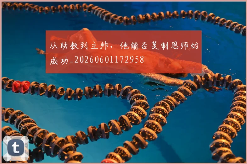 从助教到主帅,他能否复制恩师的成功_20260601172958