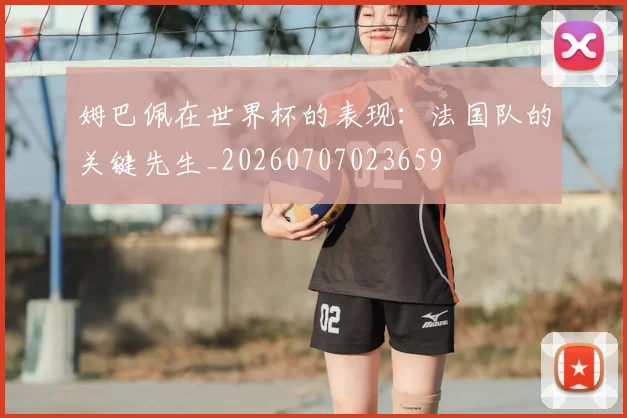 姆巴佩在世界杯的表现：法国队的关键先生_20260707023659