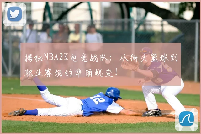 揭秘NBA2K电竞战队：从街头篮球到职业赛场的华丽蜕变！