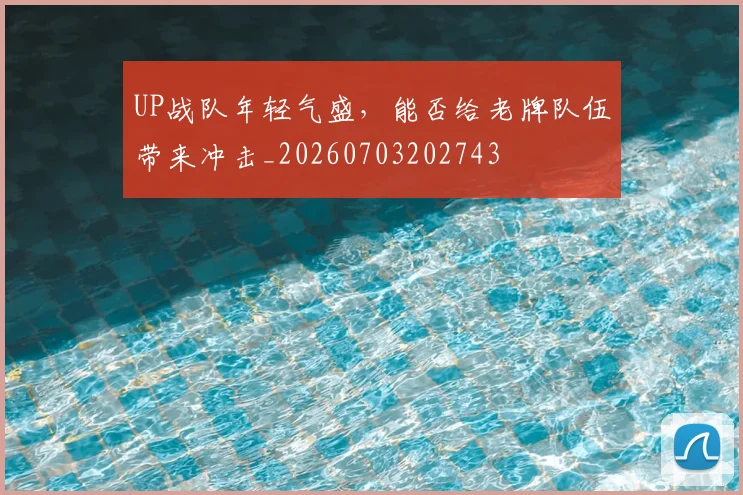 UP战队年轻气盛，能否给老牌队伍带来冲击_20260703202743