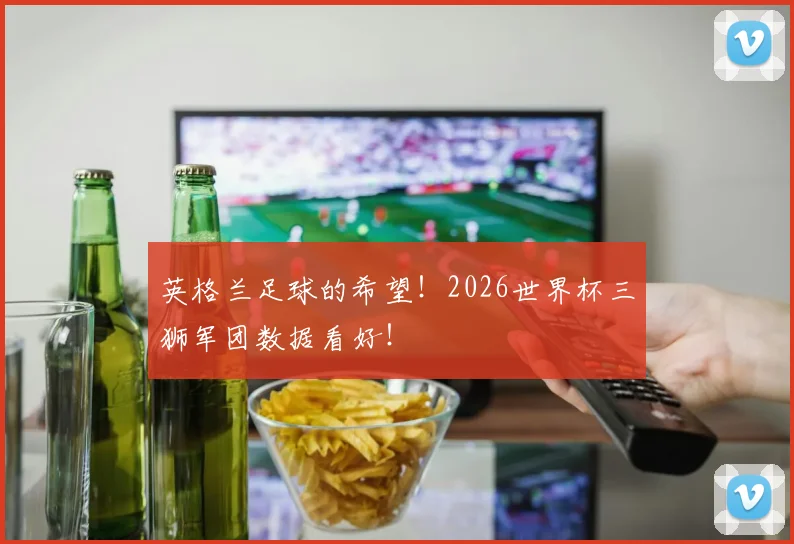 英格兰足球的希望！2026世界杯三狮军团数据看好！