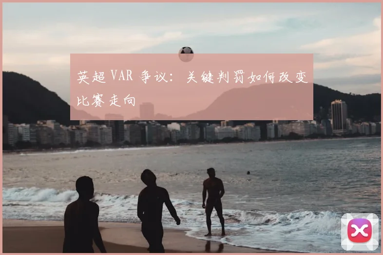 英超 VAR 争议：关键判罚如何改变比赛走向