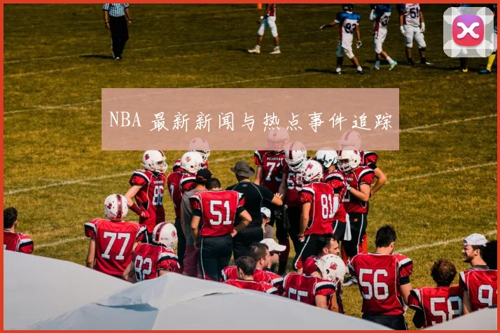 NBA 最新新闻与热点事件追踪