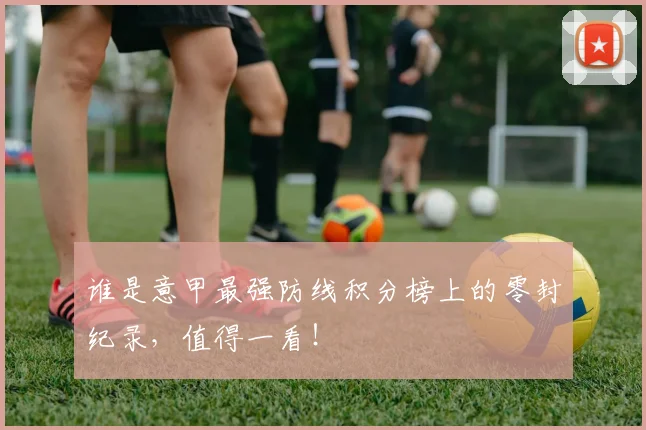 谁是意甲最强防线积分榜上的零封纪录,值得一看!
