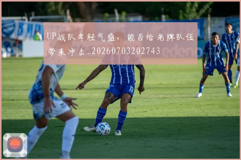 UP战队年轻气盛,能否给老牌队伍带来冲击_20260703202743