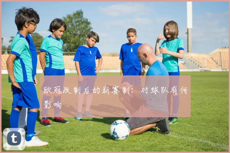 欧冠改制后的新赛制：对球队有何影响