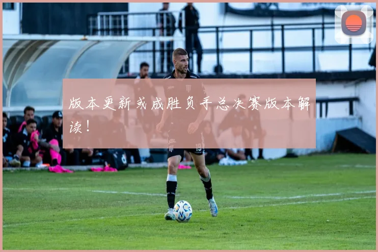 版本更新或成胜负手总决赛版本解读！