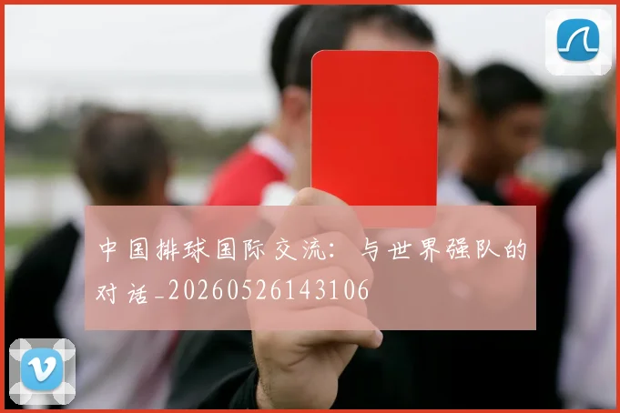 中国排球国际交流:与世界强队的对话_20260526143106