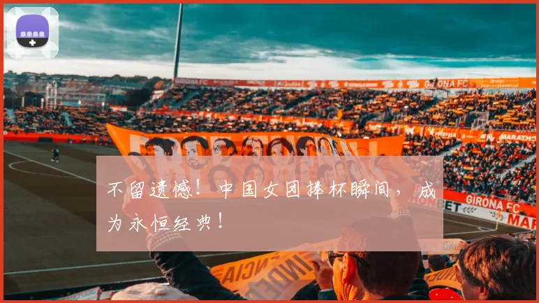 不留遗憾！中国女团捧杯瞬间，成为永恒经典！