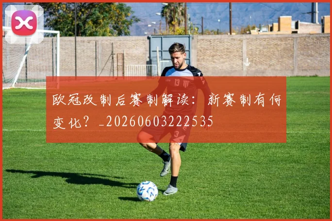 欧冠改制后赛制解读：新赛制有何变化？_20260603222535