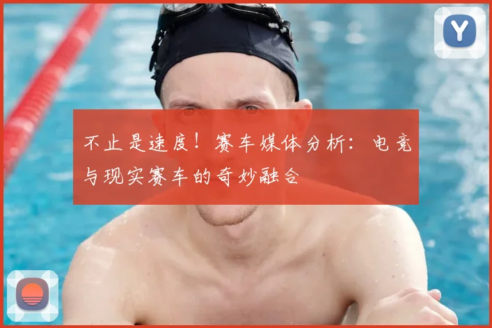 不止是速度！赛车媒体分析：电竞与现实赛车的奇妙融合