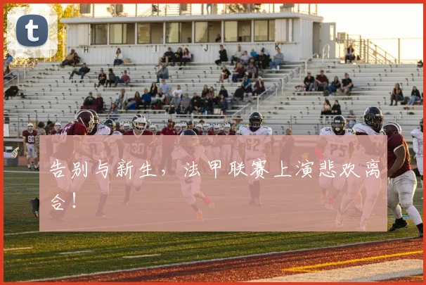 告别与新生,法甲联赛上演悲欢离合!