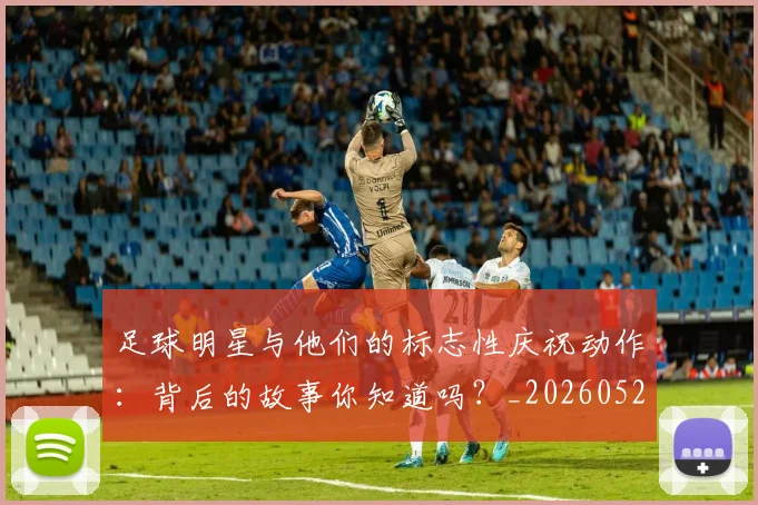 足球明星与他们的标志性庆祝动作：背后的故事你知道吗？_20260529200806