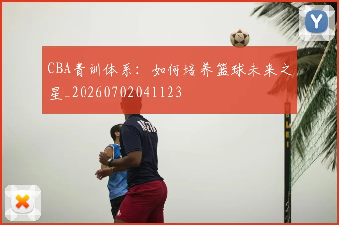 CBA青训体系：如何培养篮球未来之星_20260702041123