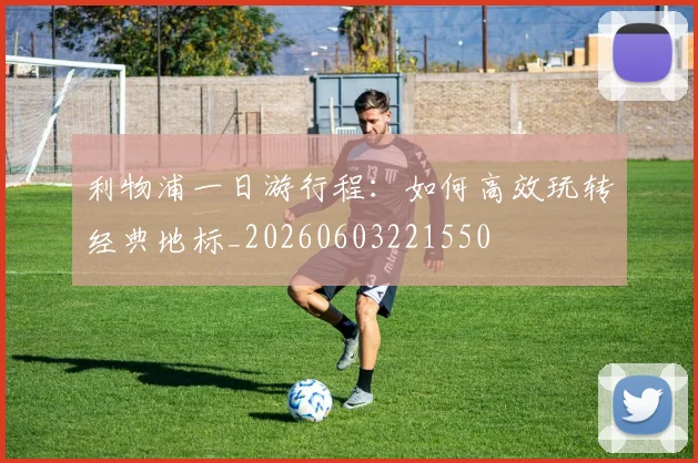 利物浦一日游行程:如何高效玩转经典地标_20260603221550