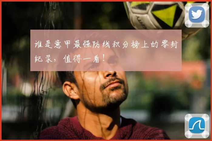 谁是意甲最强防线积分榜上的零封纪录，值得一看！
