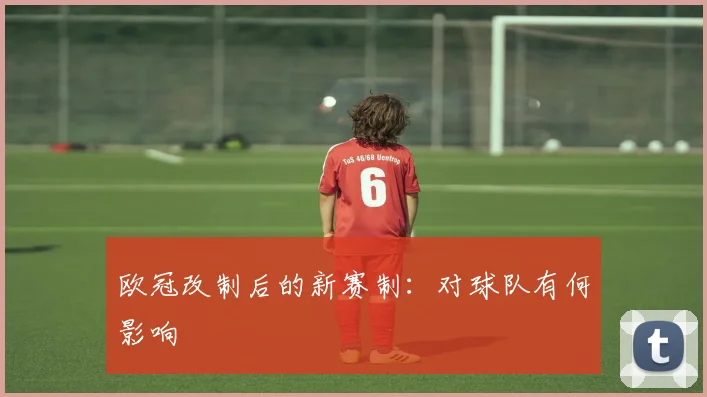 欧冠改制后的新赛制：对球队有何影响