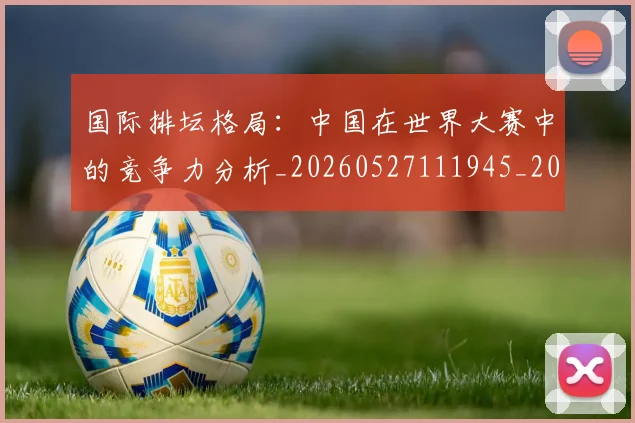 国际排坛格局:中国在世界大赛中的竞争力分析_20260527111945_20260707015950