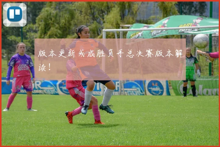 版本更新或成胜负手总决赛版本解读！