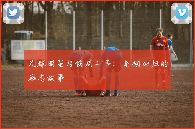 足球明星与伤病斗争：坚韧回归的励志故事