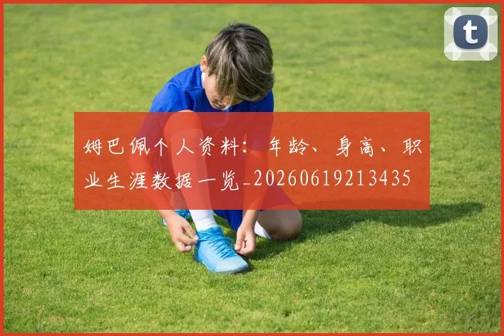 姆巴佩个人资料:年龄、身高、职业生涯数据一览_20260619213435