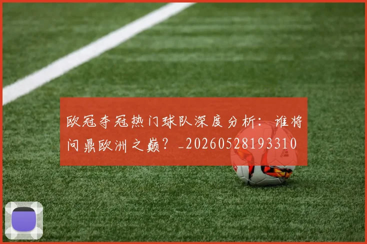 欧冠夺冠热门球队深度分析：谁将问鼎欧洲之巅？_20260528193310