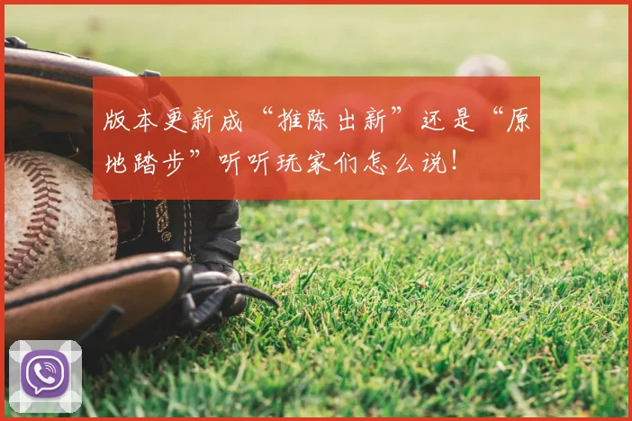 版本更新成“推陈出新”还是“原地踏步”听听玩家们怎么说！